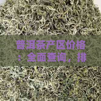 普洱茶产区价格：全面查询，排名与产地解析