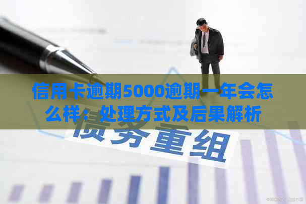 信用卡逾期5000逾期一年会怎么样：处理方式及后果解析