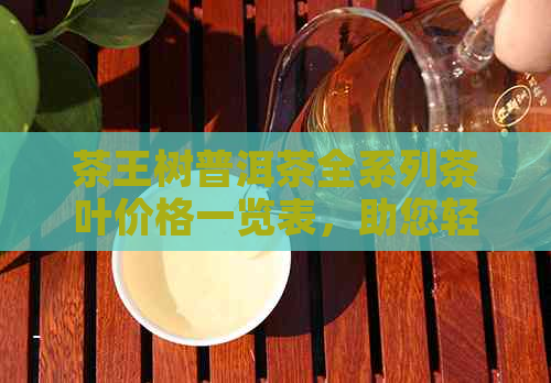 茶王树普洱茶全系列茶叶价格一览表，助您轻松挑选最适合的茶叶