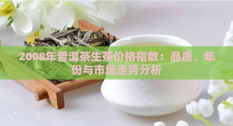 2008年普洱茶生茶价格指数：品质、年份与市场走势分析