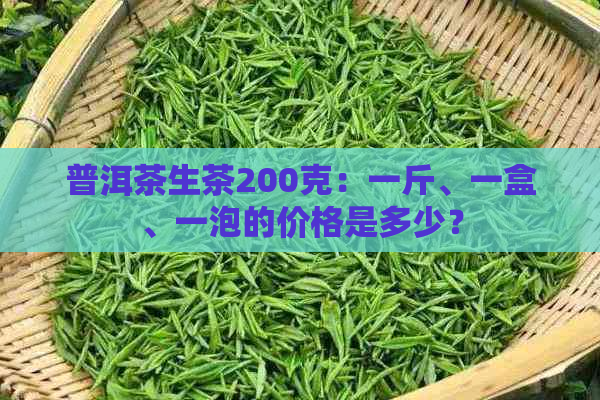 普洱茶生茶200克：一斤、一盒、一泡的价格是多少？