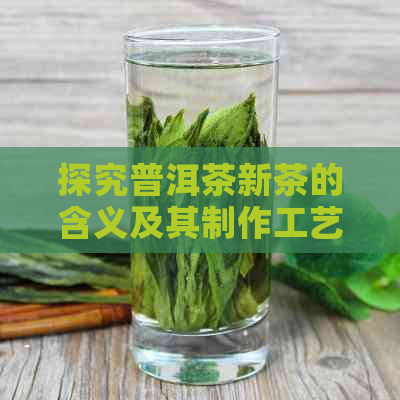 探究普洱茶新茶的含义及其制作工艺：一份全方位指南