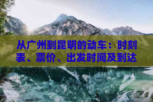 从广州到昆明的动车：时刻表、票价、出发时间及到达车站全面解析