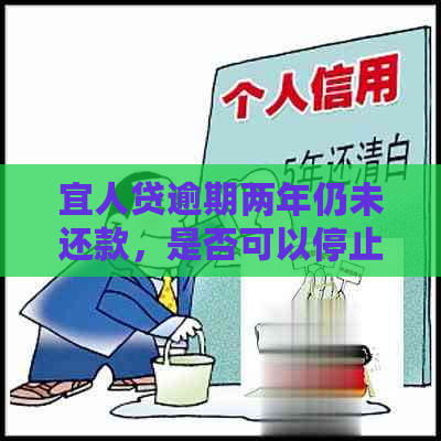 宜人贷逾期两年仍未还款，是否可以停止还款？逾期还款的后果及相关解决方案