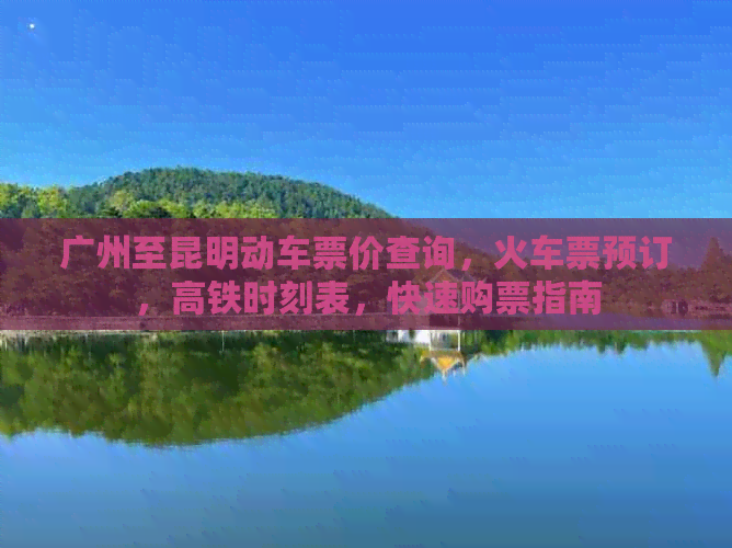 广州至昆明动车票价查询，火车票预订，高铁时刻表，快速购票指南