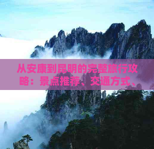 从安康到昆明的完整旅行攻略：景点推荐、交通方式、住宿选择和美食体验