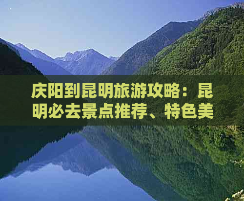 庆阳到昆明旅游攻略：昆明必去景点推荐、特色美食体验、行程规划详解