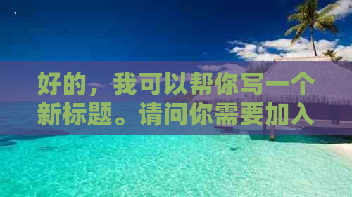 好的，我可以帮你写一个新标题。请问你需要加入哪些关键词呢？-新 标题