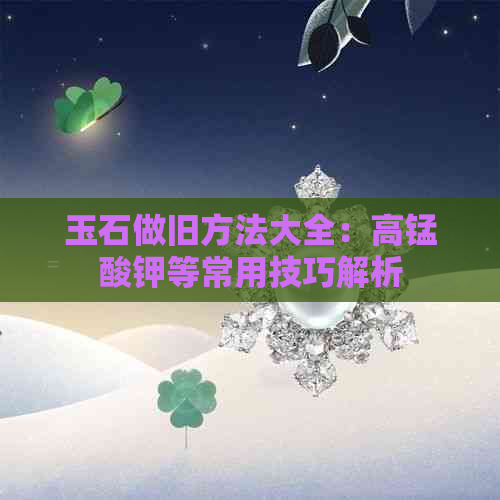 玉石做旧方法大全：高锰酸钾等常用技巧解析