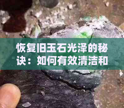 恢复旧玉石光泽的秘诀：如何有效清洁和保养