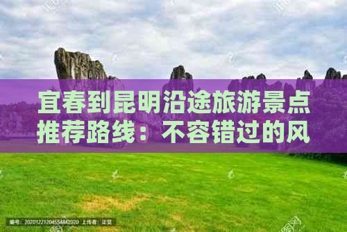 宜春到昆明沿途旅游景点推荐路线：不容错过的风景名胜