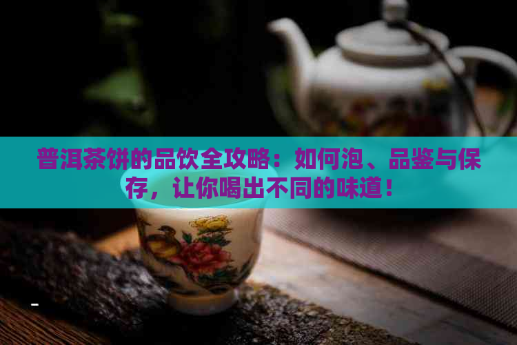 普洱茶饼的品饮全攻略：如何泡、品鉴与保存，让你喝出不同的味道！