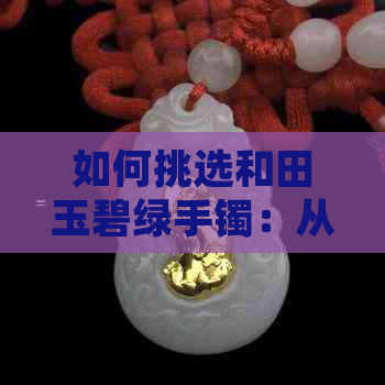 如何挑选和田玉碧绿手镯：从颜色、质地、款式到价格全面指南
