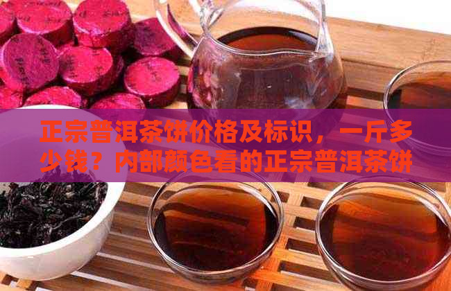 正宗普洱茶饼价格及标识，一斤多少钱？内部颜色看的正宗普洱茶饼