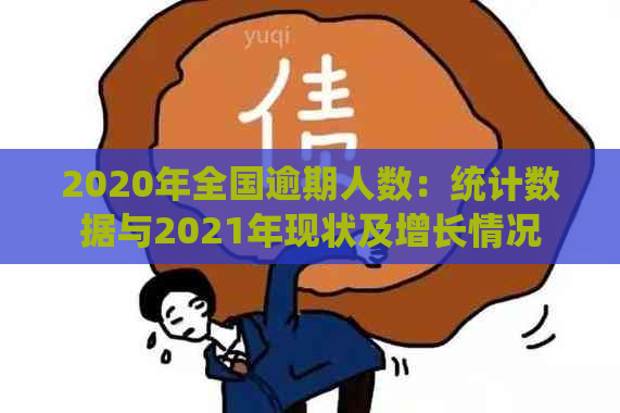 2020年全国逾期人数：统计数据与2021年现状及增长情况