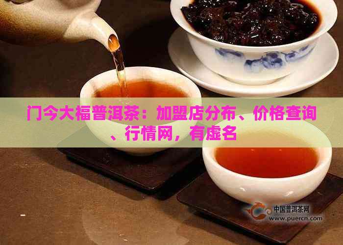 门今大福普洱茶：加盟店分布、价格查询、行情网，有虚名