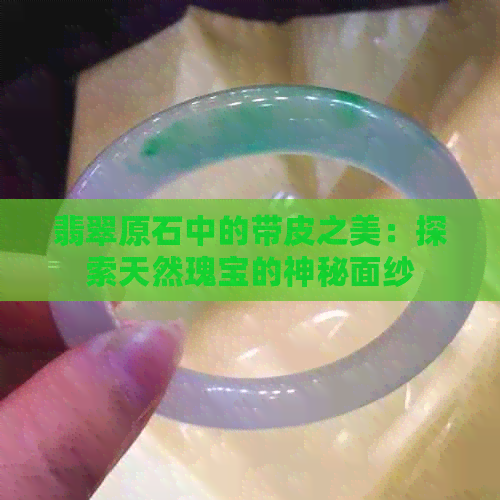 翡翠原石中的带皮之美：探索天然瑰宝的神秘面纱