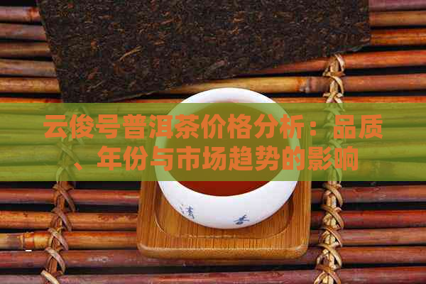 云俊号普洱茶价格分析：品质、年份与市场趋势的影响