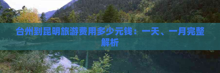 台州到昆明旅游费用多少元钱：一天、一月完整解析