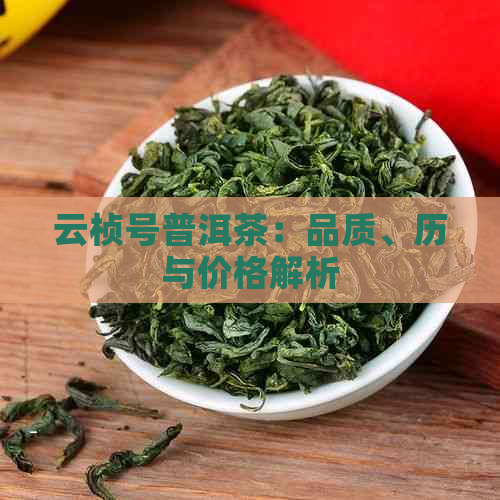 云桢号普洱茶：品质、历与价格解析