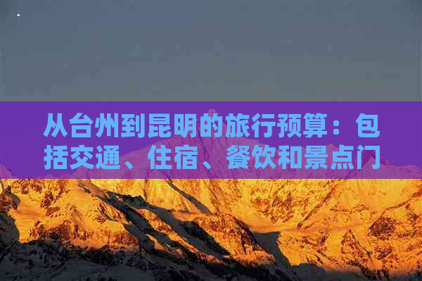 从台州到昆明的旅行预算：包括交通、住宿、餐饮和景点门票等费用