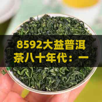 8592大益普洱茶八十年代：一款具有历意义的优质茶叶详细介绍与品鉴指南