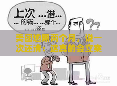 美团逾期两个月，说一次还清：这真的会立案吗？我该如何处理这种情况？