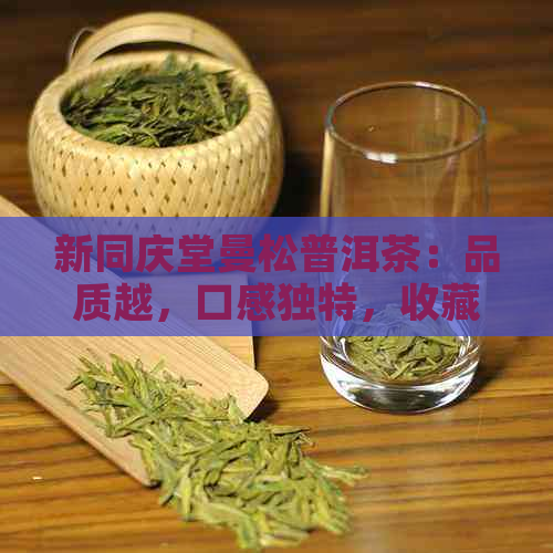 新同庆堂曼松普洱茶：品质越，口感独特，收藏与品饮的完美结合