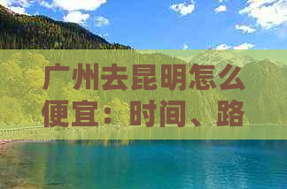 广州去昆明怎么便宜：时间、路线及费用详解