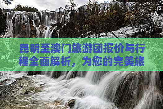 昆明至旅游团报价与行程全面解析，为您的完美旅程提供详尽信息