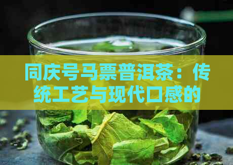 同庆号马票普洱茶：传统工艺与现代口感的完美融合