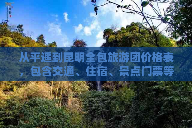 从平遥到昆明全包旅游团价格表，包含交通、住宿、景点门票等详细费用信息