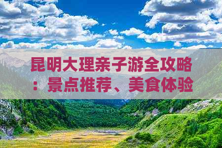 昆明大理亲子游全攻略：景点推荐、美食体验与实用旅行技巧