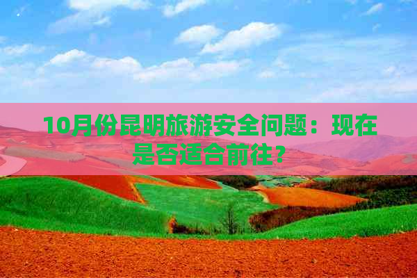 10月份昆明旅游安全问题：现在是否适合前往？