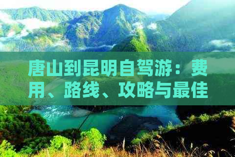 唐山到昆明自驾游：费用、路线、攻略与更佳路线全解析