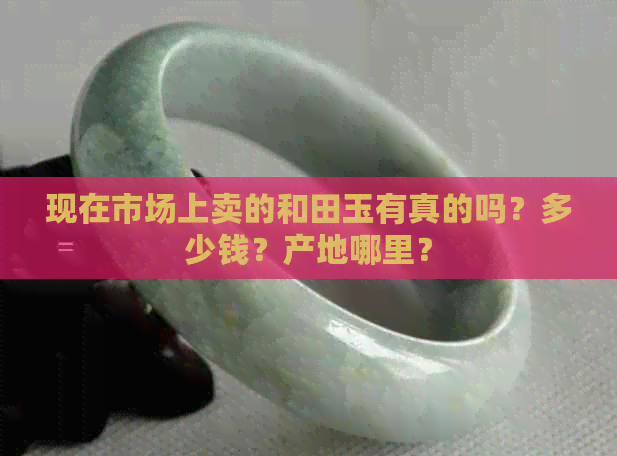 现在市场上卖的和田玉有真的吗？多少钱？产地哪里？