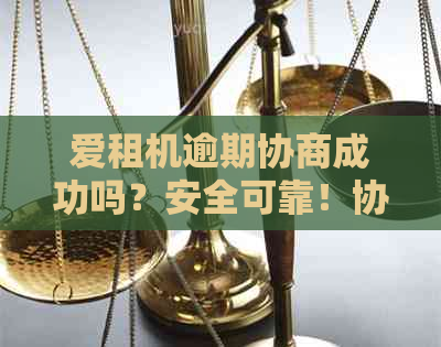 爱租机逾期协商成功吗？安全可靠！协商周期及案例分析。