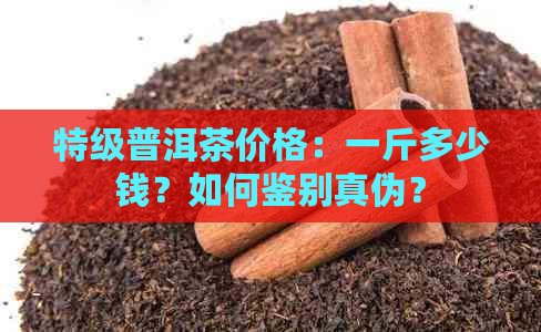 特级普洱茶价格：一斤多少钱？如何鉴别真伪？