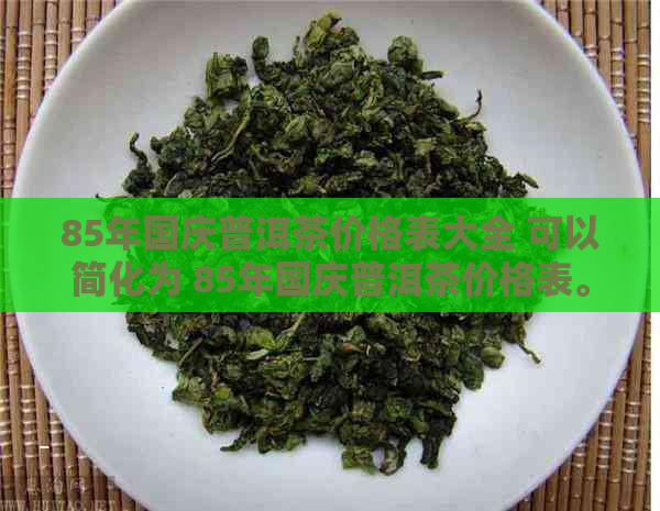 85年国庆普洱茶价格表大全 可以简化为 85年国庆普洱茶价格表。