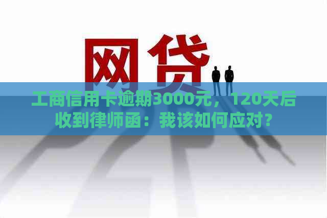 工商信用卡逾期3000元，120天后收到律师函：我该如何应对？