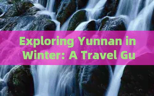 Exploring Yunnan in Winter: A Travel Guide for the Season