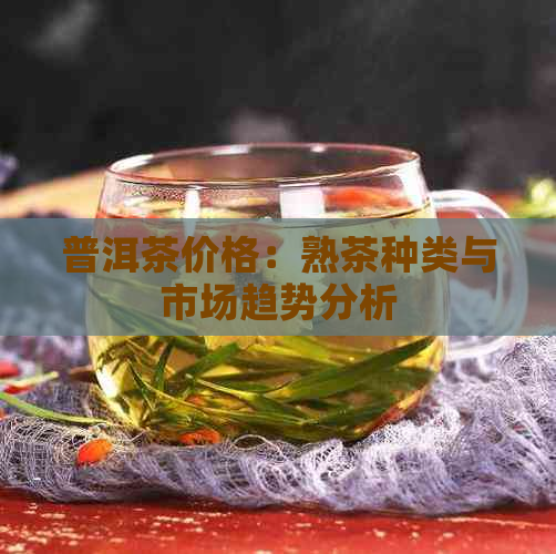 普洱茶价格：熟茶种类与市场趋势分析