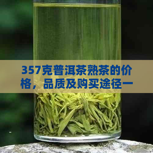 357克普洱茶熟茶的价格，品质及购买途径一应俱全解答