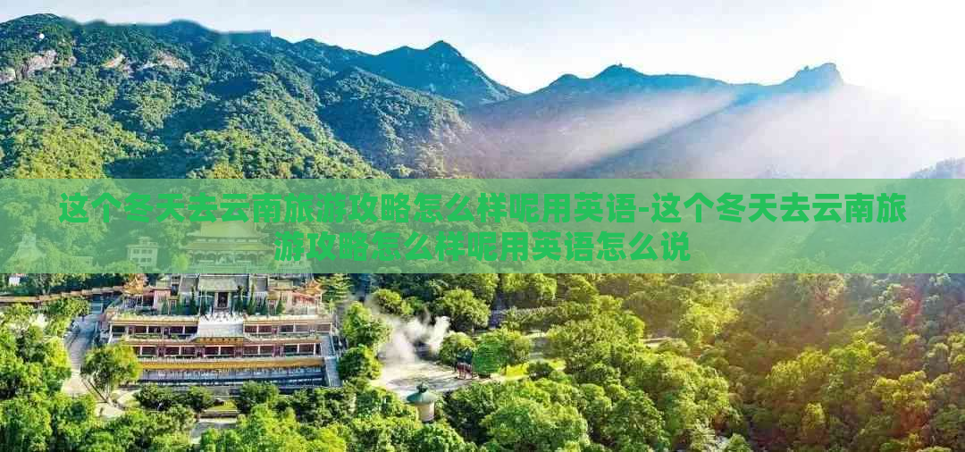 这个冬天去云南旅游攻略怎么样呢用英语-这个冬天去云南旅游攻略怎么样呢用英语怎么说