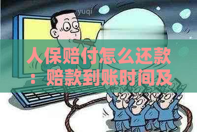 人保赔付怎么还款：赔款到账时间及收款对象详解