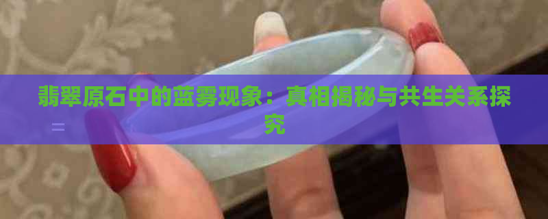 翡翠原石中的蓝雾现象：真相揭秘与共生关系探究