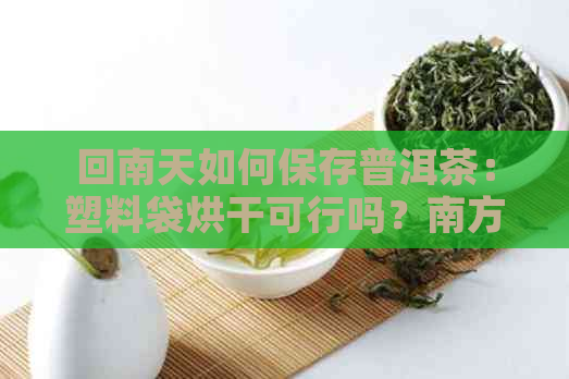 回南天如何保存普洱茶：塑料袋烘干可行吗？南方茶叶保存技巧大揭秘！