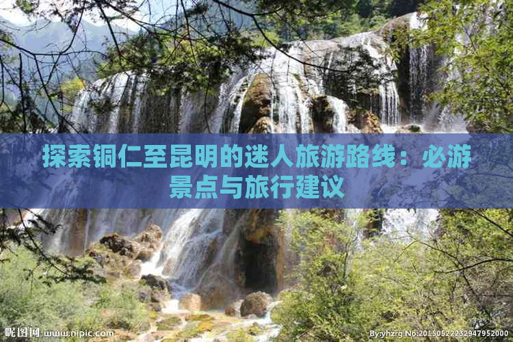 探索铜仁至昆明的迷人旅游路线：必游景点与旅行建议