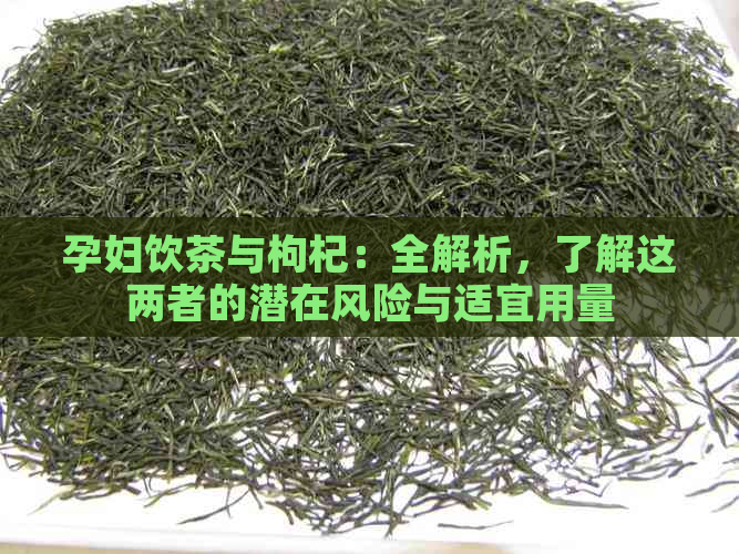 孕妇饮茶与枸杞：全解析，了解这两者的潜在风险与适宜用量