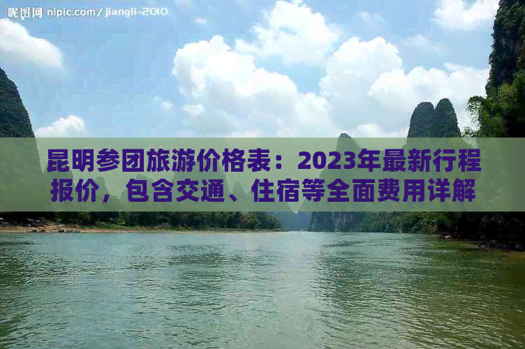 昆明参团旅游价格表：2023年最新行程报价，包含交通、住宿等全面费用详解